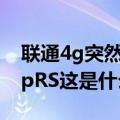 联通4g突然变gprs（手机显示4G一下又变gpRS这是什么原因）