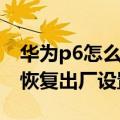华为p6怎么恢复出厂设置方法（华为p6怎么恢复出厂设置）