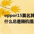 oppor15莫名其妙放音乐（OPPOu705t手机音乐播放器为什么总是随机播放）