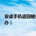 安卓手机返回键失效了怎么办（安卓手机的返回键失灵怎么办）
