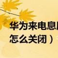 华为来电息屏怎么关闭（华为荣耀6熄屏拨号怎么关闭）