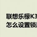 联想乐檬K3怎么设置锁屏文字（联想乐檬K3怎么设置锁屏文字）