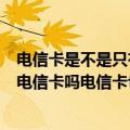 电信卡是不是只有电信手机才能用（中国电信的手机只能用电信卡吗电信卡也只能电信手机用吗）