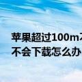 苹果超过100m不能下载（iphone出现此项目大于100mb不会下载怎么办）