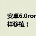 安卓6.0rom移植教程（安卓手机ROM怎么样移植）