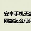 安卓手机无线网络在哪里设置（安卓手机无线网络怎么使用）