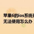 苹果6的ios系统升级不了怎么办（iPhone6升级iOS9后App无法使用怎么办）
