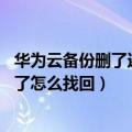 华为云备份删了还能找回么（华为P8云服务备份的联系没有了怎么找回）