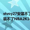 vivoy27安装不了nba2k14怎么办（为什么vivox6手机上安装不了NBA2K14这个游戏）