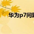 华为p7问题解决方案（华为p7的问题）