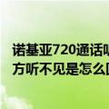 诺基亚720通话听不到对方声音（诺基亚1020通话的时候对方听不见是怎么回事）