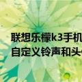 联想乐檬k3手机来电铃声怎么设置（乐檬3如何针对联系人自定义铃声和头像）