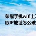 荣耀手机wifi上不了网怎么办（华为荣耀6连接WIFI一直获取IP地址怎么破）