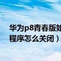 华为p8青春版如何设置自动开关（华为P8青春版自动启动程序怎么关闭）