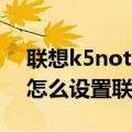 联想k5note返回键怎么设置（联想K5note怎么设置联系人头像）