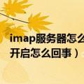 imap服务器怎么设置（P8登录邮箱提示POP/IMAP服务未开启怎么回事）