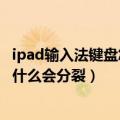 ipad输入法键盘怎么变成一小块了（IPad手机输入法键盘为什么会分裂）