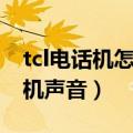 tcl电话机怎样设置声音（tcl手机如何修改开机声音）