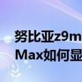 努比亚z9max怎么显示地理位置（努比亚Z9Max如何显示数字电量）