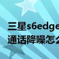 三星s6edge+信号不好怎么办（三星S6Edge通话降噪怎么设置）