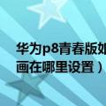 华为p8青春版如何设置锁屏一句话（华为P8青春版锁屏动画在哪里设置）