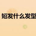 短发什么发型好看女生（短发什么发型好看）