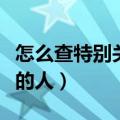怎么查特别关心我的人（怎么查看特别关心我的人）