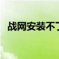 战网安装不了是怎么回事（战网安装不了）