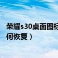 荣耀s30桌面图标被移除后怎么恢复（华为荣耀6桌面图标如何恢复）