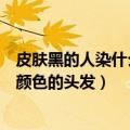 皮肤黑的人染什么颜色的头发好看男生（皮肤黑的人染什么颜色的头发）
