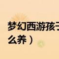 梦幻西游孩子怎么养育厉害（梦幻西游孩子怎么养）