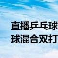 直播乒乓球混合双打决赛在哪看（直播 乒乓球混合双打决赛）