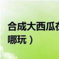 合成大西瓜在哪个应用程序玩（合成大西瓜在哪玩）