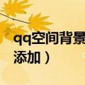 qq空间背景音乐添加不了（qq空间背景音乐添加）