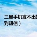 三星手机发不出短信但可以收（三星a5手机能发短信但收不到短信）