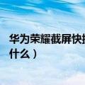 华为荣耀截屏快捷键大全（华为荣耀3x畅玩版截屏快捷键是什么）