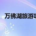 万佛湖旅游攻略一日游（万佛湖旅游攻略）