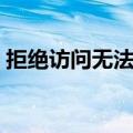 拒绝访问无法打开文件（拒绝访问无法连接）