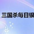 三国杀每日银两上限（三国杀每日银两上限）