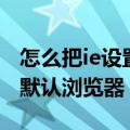 怎么把ie设置为默认浏览器（怎么把ie设置为默认浏览器）