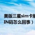 美版三星sim卡解锁pin（三星S5开机提示SIM卡网络解锁PIN码怎么回事）