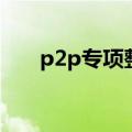 p2p专项整治工作会议（p2p怎么用）