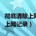 彻底清除上网痕迹软件官方完整版（彻底清除上网记录）