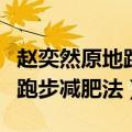 赵奕然原地跑步减肥法多久见效（赵奕然原地跑步减肥法）