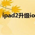 ipad2升级ios5还能用吗（ipad2升级ios5）