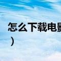 怎么下载电影到电脑里（怎么下载电影到电脑）