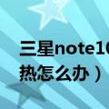 三星note10手机发热（三星note3摄像头发热怎么办）