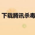 下载腾讯杀毒软件官网（下载腾讯杀出木马）
