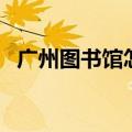 广州图书馆怎么样借书（广州图书馆攻略）