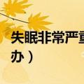 失眠非常严重该怎么办（我失眠特别严重怎么办）